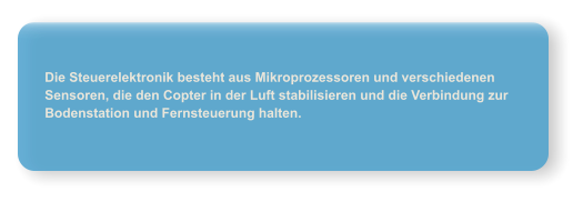 Die Steuerelektronik besteht aus Mikroprozessoren und verschiedenen Sensoren, die den Copter in der Luft stabilisieren und die Verbindung zur  Bodenstation und Fernsteuerung halten.